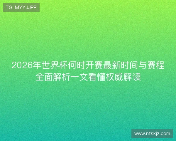 2026年世界杯何时开赛最新时间与赛程全面解析一文看懂权威解读